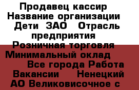 Продавец-кассир › Название организации ­ Дети, ЗАО › Отрасль предприятия ­ Розничная торговля › Минимальный оклад ­ 27 000 - Все города Работа » Вакансии   . Ненецкий АО,Великовисочное с.